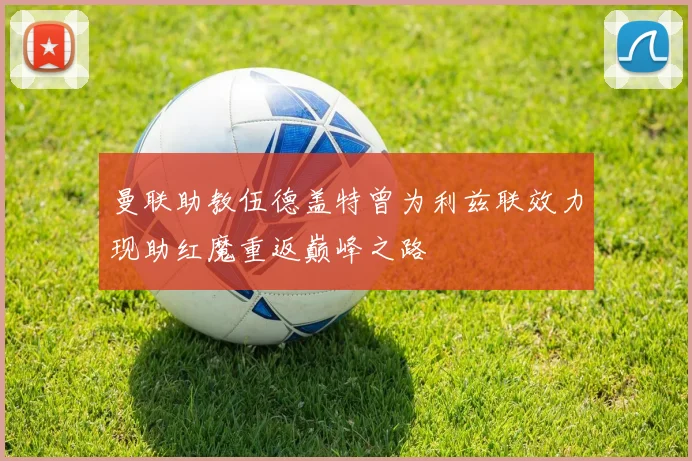 曼联助教伍德盖特曾为利兹联效力现助红魔重返巅峰之路