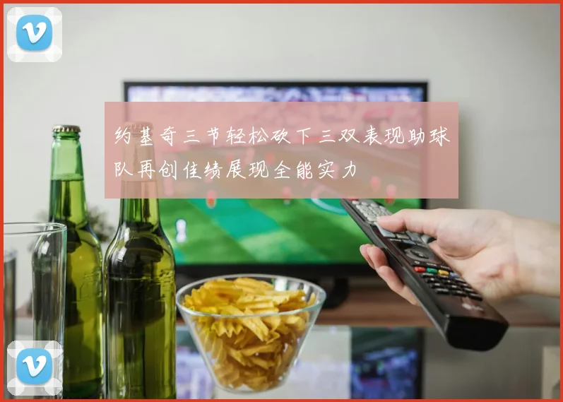 约基奇三节轻松砍下三双表现助球队再创佳绩展现全能实力