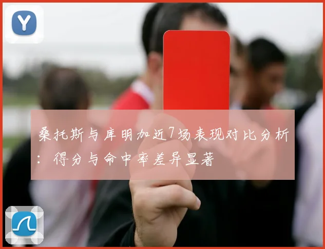 桑托斯与库明加近7场表现对比分析：得分与命中率差异显著