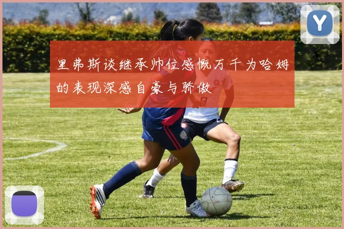里弗斯谈继承帅位感慨万千为哈姆的表现深感自豪与骄傲