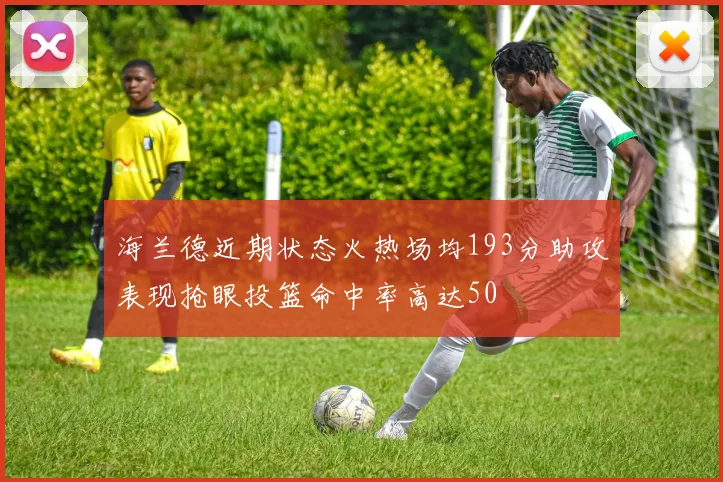 海兰德近期状态火热场均193分助攻表现抢眼投篮命中率高达50