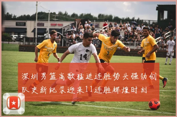 深圳男篮高歌猛进连胜势头强劲创队史新纪录迎来11连胜辉煌时刻