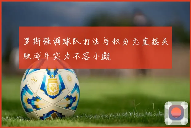 罗斯强调球队打法与积分无直接关联海牛实力不容小觑