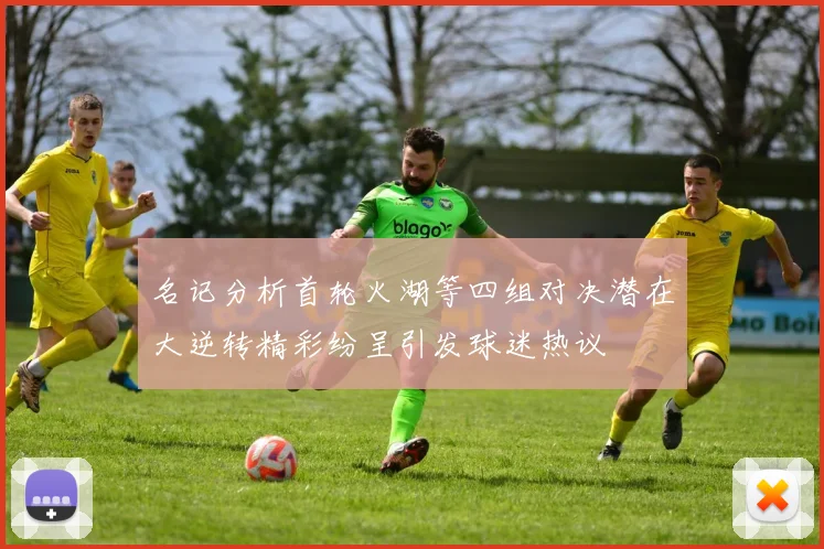 名记分析首轮火湖等四组对决潜在大逆转精彩纷呈引发球迷热议