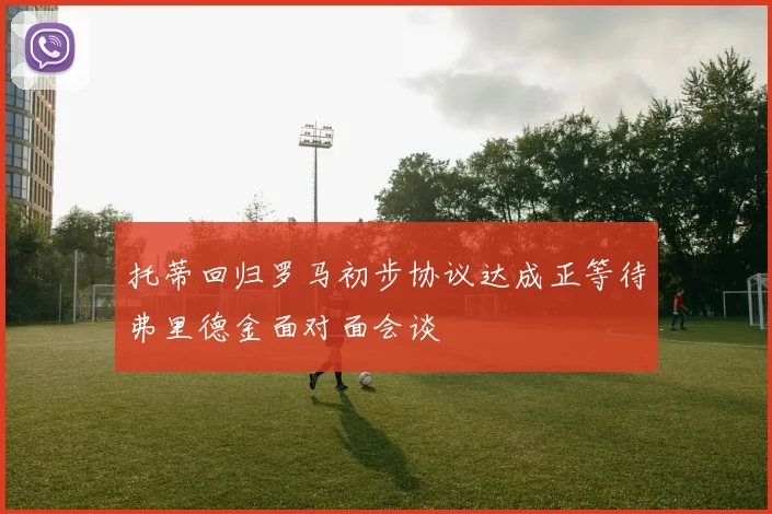 托蒂回归罗马初步协议达成正等待弗里德金面对面会谈
