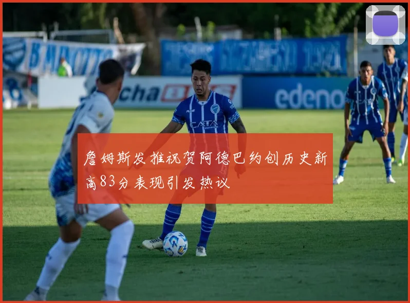 詹姆斯发推祝贺阿德巴约创历史新高83分表现引发热议