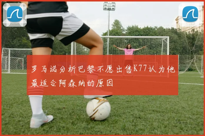 罗马诺分析巴黎不愿出售K77认为他最适合阿森纳的原因