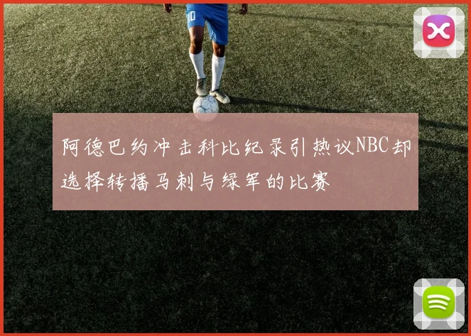 阿德巴约冲击科比纪录引热议NBC却选择转播马刺与绿军的比赛