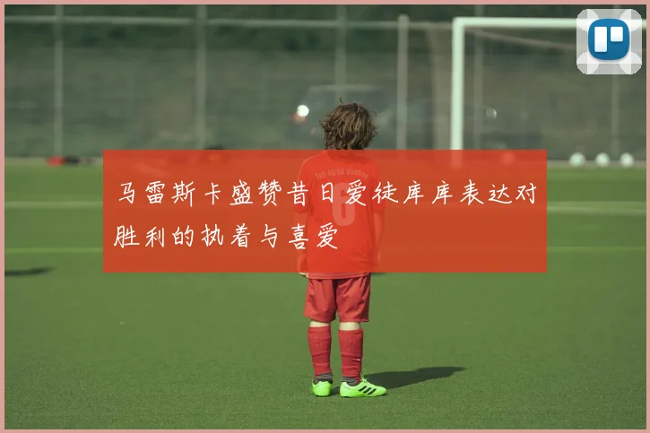 马雷斯卡盛赞昔日爱徒库库表达对胜利的执着与喜爱