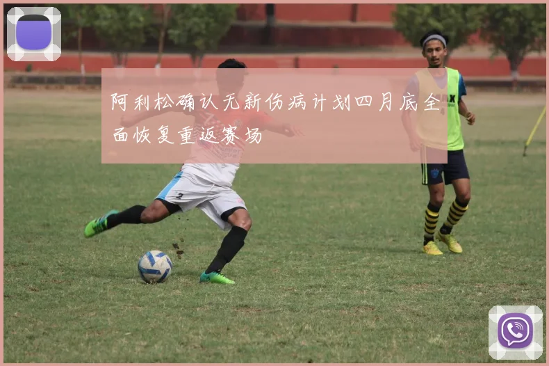 阿利松确认无新伤病计划四月底全面恢复重返赛场