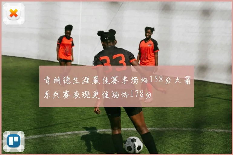 肯纳德生涯最佳赛季场均158分火箭系列赛表现更佳场均178分