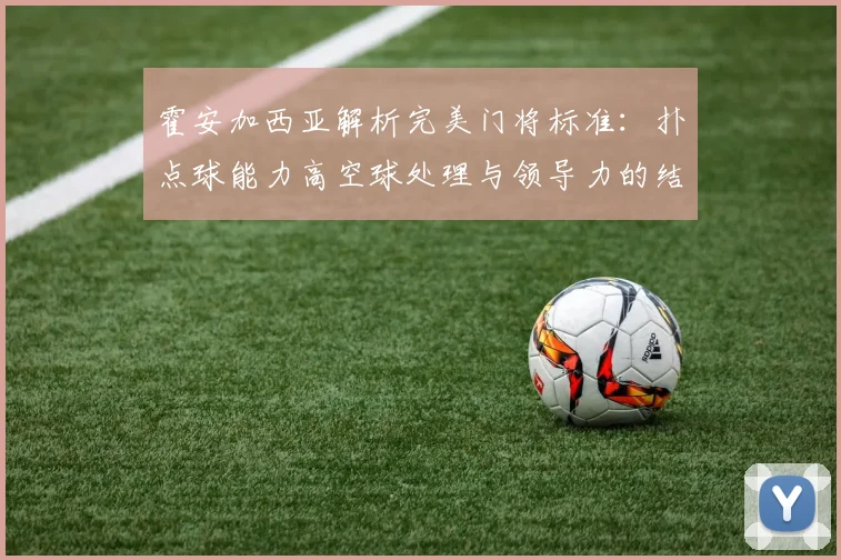 霍安加西亚解析完美门将标准：扑点球能力高空球处理与领导力的结合
