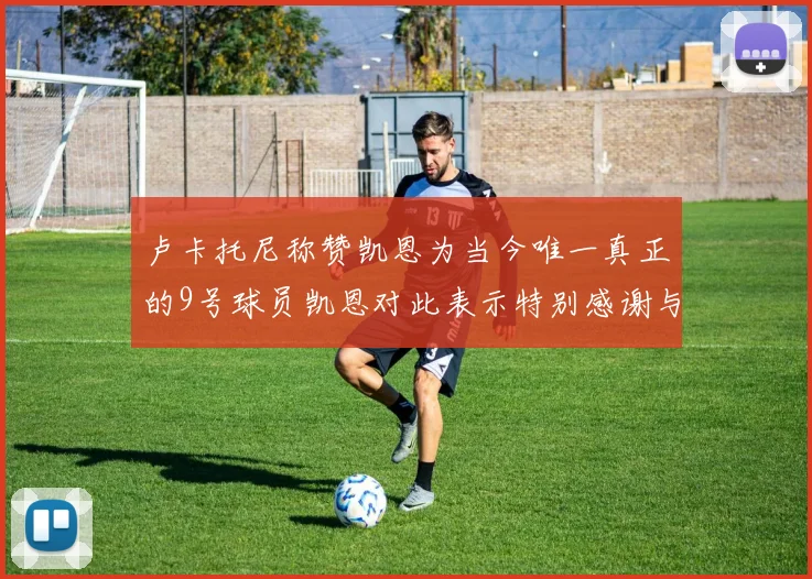 卢卡托尼称赞凯恩为当今唯一真正的9号球员凯恩对此表示特别感谢与认可