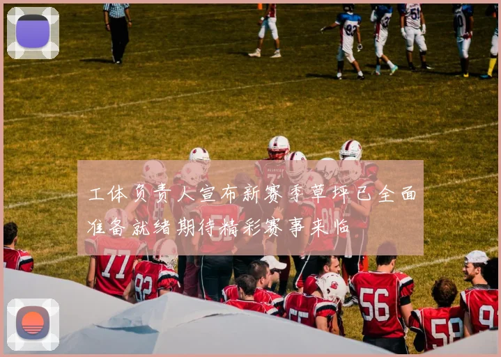 工体负责人宣布新赛季草坪已全面准备就绪期待精彩赛事来临