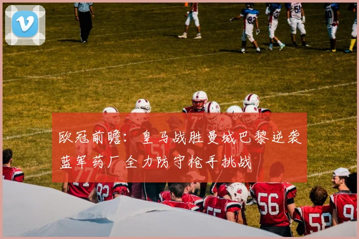 欧冠前瞻：皇马战胜曼城巴黎逆袭蓝军药厂全力防守枪手挑战