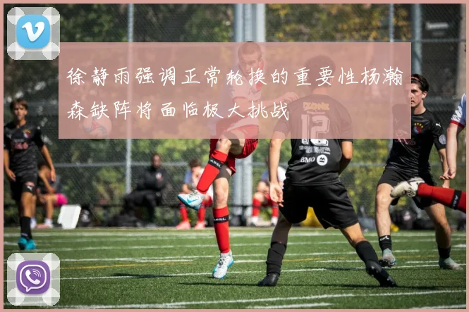 徐静雨强调正常轮换的重要性杨瀚森缺阵将面临极大挑战