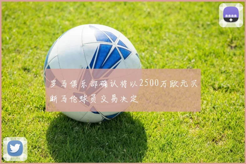 罗马俱乐部确认将以2500万欧元买断马伦球员交易决定