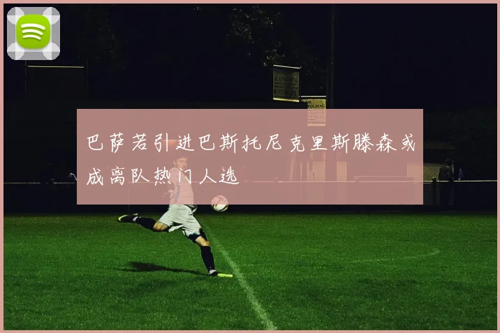 巴萨若引进巴斯托尼克里斯滕森或成离队热门人选