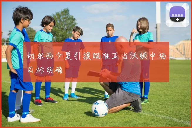 切尔西今夏引援瞄准亚当沃顿中场目标明确